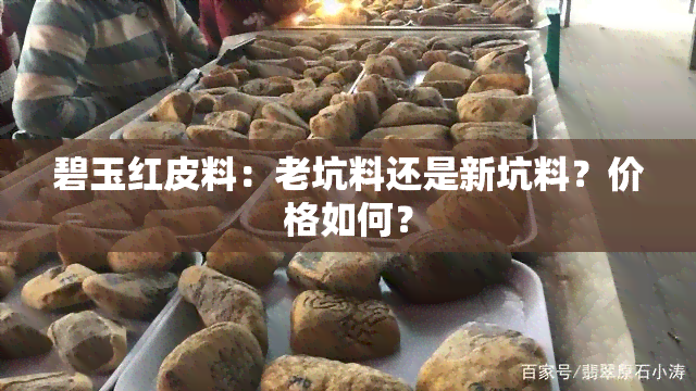 碧玉红皮料：老坑料还是新坑料？价格如何？