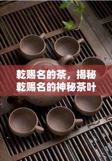 乾赐名的茶，揭秘乾赐名的神秘茶叶，品味皇家韵味