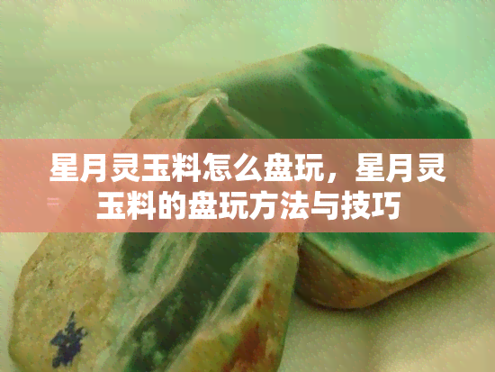 星月灵玉料怎么盘玩，星月灵玉料的盘玩方法与技巧