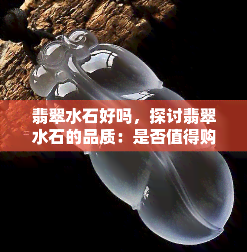 翡翠水石好吗，探讨翡翠水石的品质：是否值得购买？