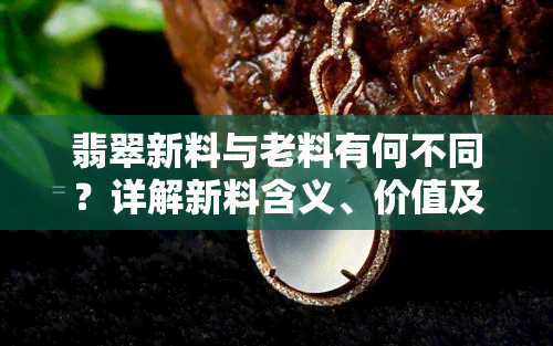 翡翠新料与老料有何不同？详解新料含义、价值及风险