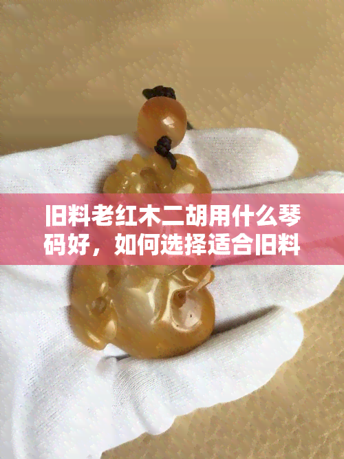 旧料老红木二胡用什么琴码好，如何选择适合旧料老红木二胡的琴码？