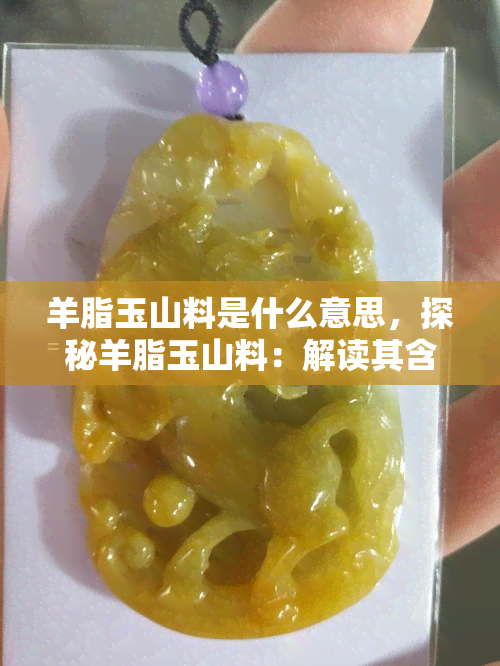 羊脂玉山料是什么意思，探秘羊脂玉山料：解读其含义与价值