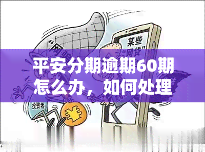 平安分期逾期60期怎么办，如何处理平安分期逾期60期的问题？