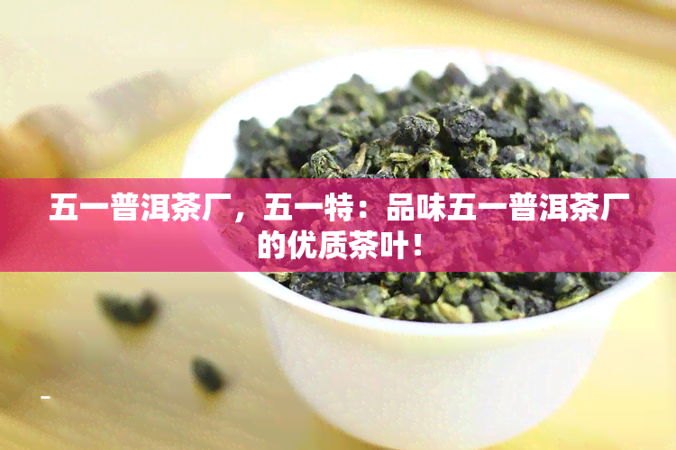 五一普洱茶厂，五一特：品味五一普洱茶厂的优质茶叶！