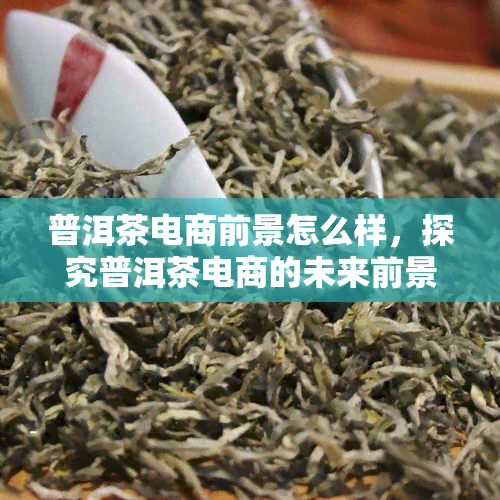 普洱茶电商前景怎么样，探究普洱茶电商的未来前景