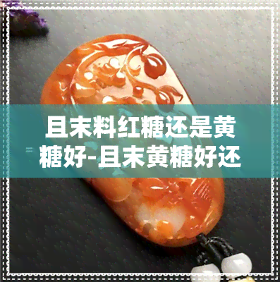 且末料红糖还是黄糖好-且末黄糖好还是红糖好