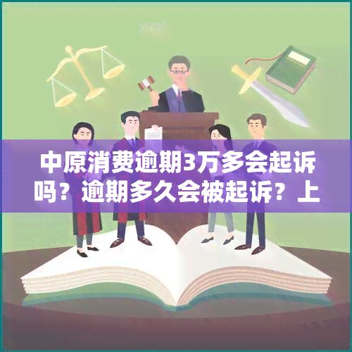 中原消费逾期3万多会起诉吗？逾期多久会被起诉？上门的情况是什么？