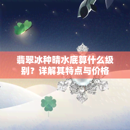 翡翠冰种晴水底算什么级别？详解其特点与价格