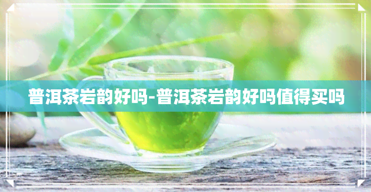 普洱茶岩韵好吗-普洱茶岩韵好吗值得买吗