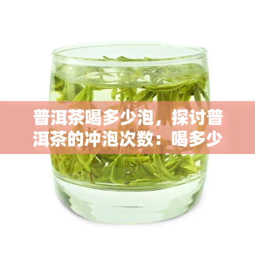 普洱茶喝多少泡，探讨普洱茶的冲泡次数：喝多少泡？