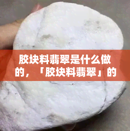 胶块料翡翠是什么做的，「胶块料翡翠」的由来与制作过程