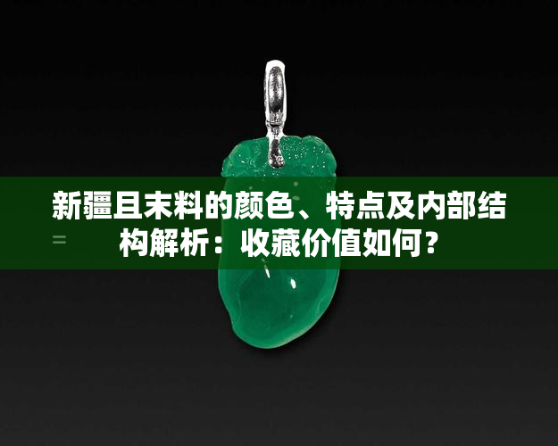 新疆且末料的颜色、特点及内部结构解析：收藏价值如何？