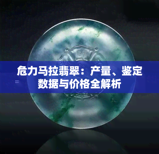 危力马拉翡翠：产量、鉴定数据与价格全解析