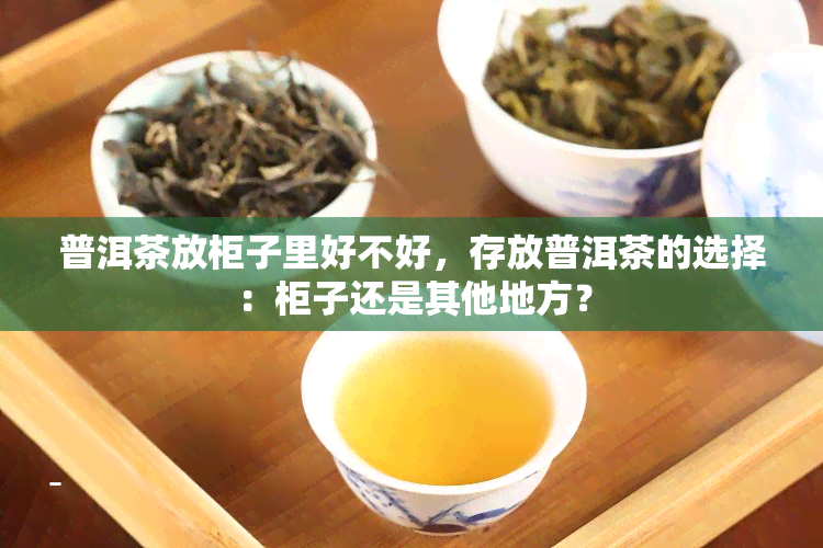 普洱茶放柜子里好不好，存放普洱茶的选择：柜子还是其他地方？