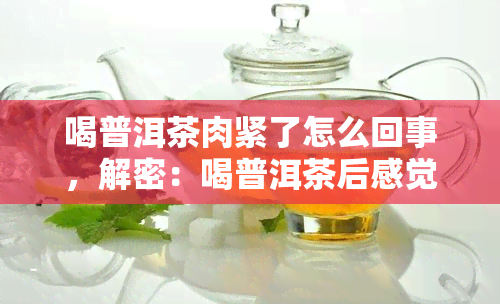 喝普洱茶肉紧了怎么回事，解密：喝普洱茶后感觉肌肉紧绷的原因是什么？