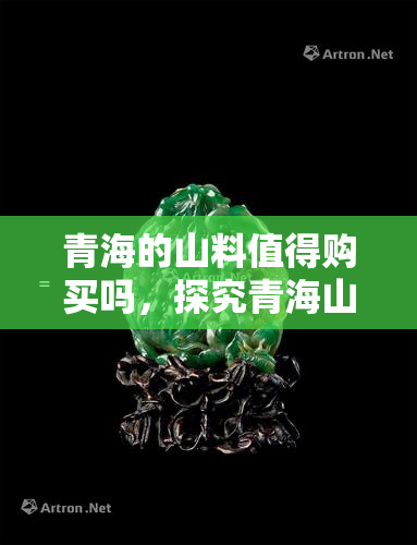 青海的山料值得购买吗，探究青海山料的价值：是否值得购买？