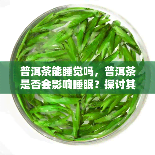 普洱茶能睡觉吗，普洱茶是否会影响睡眠？探讨其对睡眠的影响