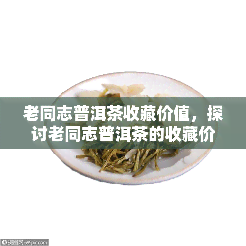 老同志普洱茶收藏价值，探讨老同志普洱茶的收藏价值与意义