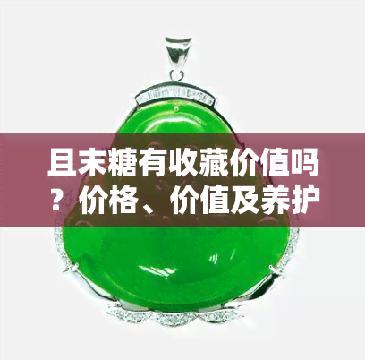 且末糖有收藏价值吗？价格、价值及养护方法全解析