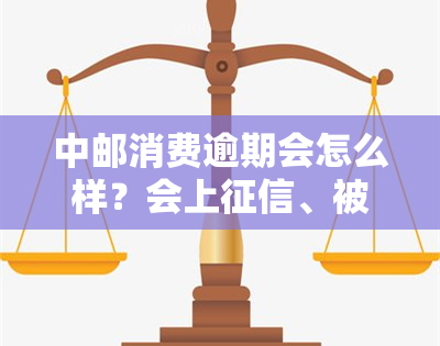 中邮消费逾期会怎么样？会上、被起诉、打通讯录电话吗？严重逾期需尽快还款！