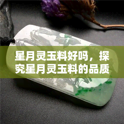 星月灵玉料好吗，探究星月灵玉料的品质与价值：一份全面的评估报告