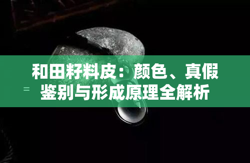和田籽料皮：颜色、真假鉴别与形成原理全解析