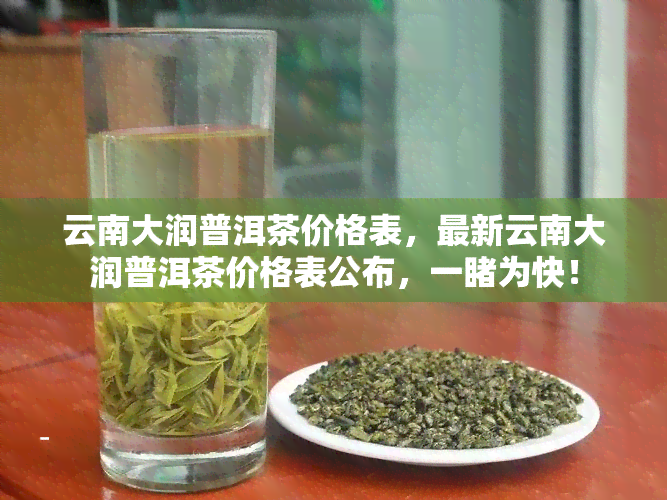 云南大润普洱茶价格表，最新云南大润普洱茶价格表公布，一为快！