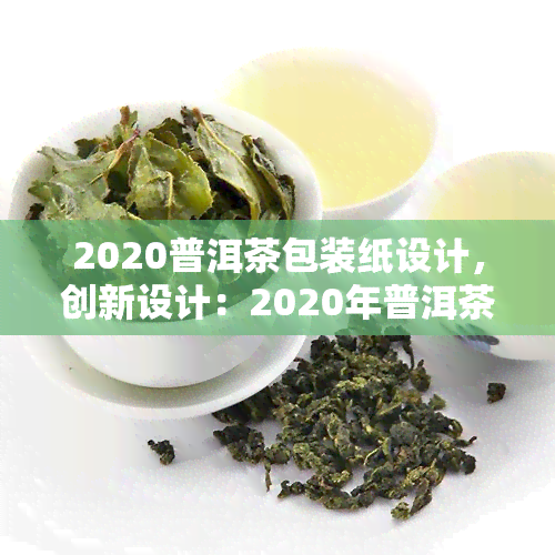 2020普洱茶包装纸设计，创新设计：2020年普洱茶包装纸潮流趋势