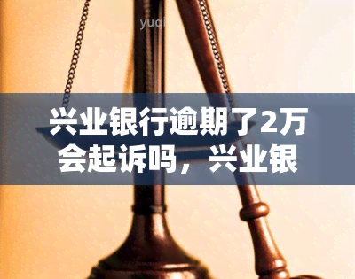 兴业银行逾期了2万会起诉吗，兴业银行逾期两万元，会被起诉吗？