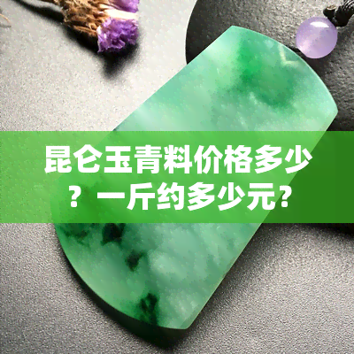 昆仑玉青料价格多少？一斤约多少元？