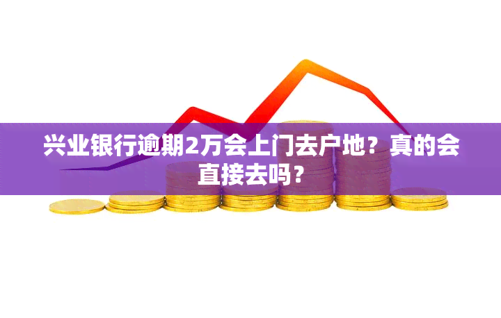 兴业银行逾期2万会上门去户地？真的会直接去吗？