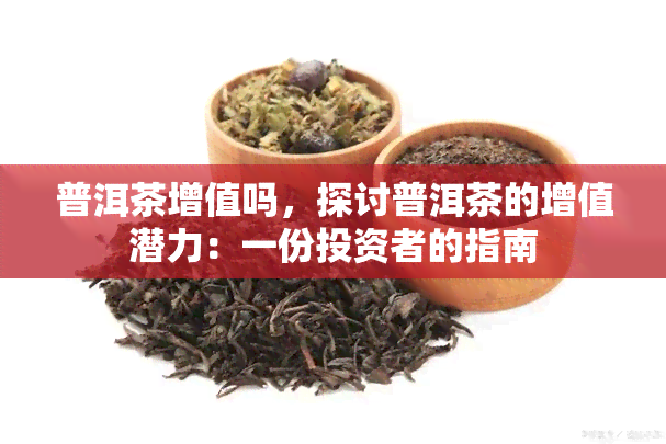 普洱茶增值吗，探讨普洱茶的增值潜力：一份投资者的指南