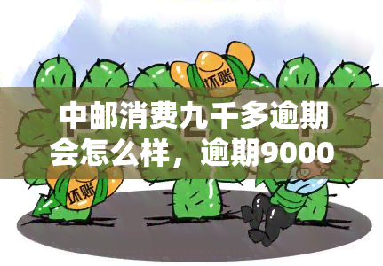 中邮消费九千多逾期会怎么样，逾期9000多元未还，中邮消费金融将采取哪些措？