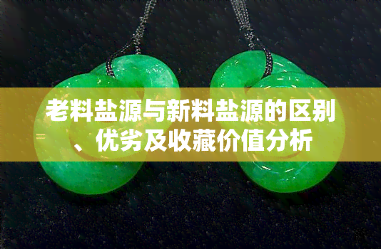 老料盐源与新料盐源的区别、优劣及收藏价值分析
