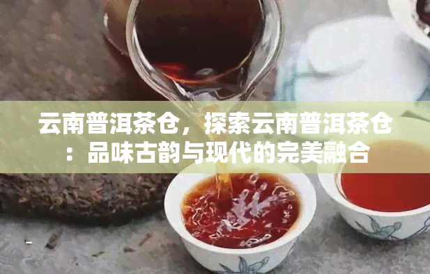 云南普洱茶仓，探索云南普洱茶仓：品味古韵与现代的完美融合