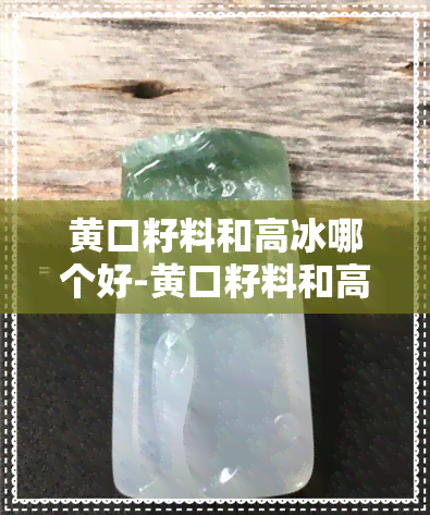 黄口籽料和高冰哪个好-黄口籽料和高冰哪个好一点