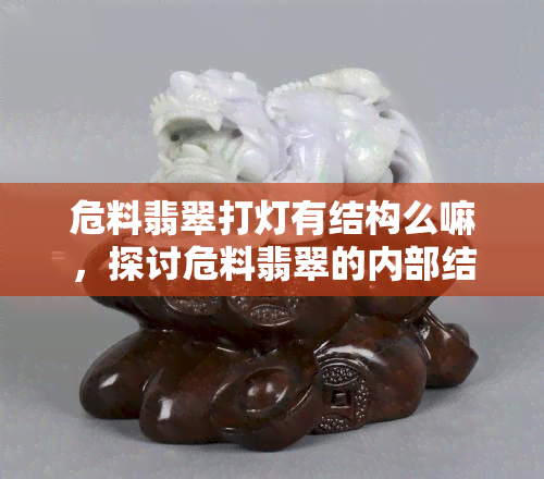 危料翡翠打灯有结构么嘛，探讨危料翡翠的内部结构：打灯观察有何发现？