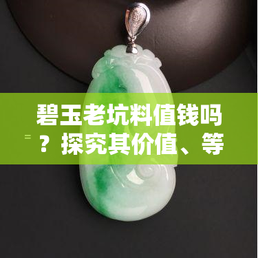 碧玉老坑料值钱吗？探究其价值、等级与特征，了解坑口及冰底料更多信息