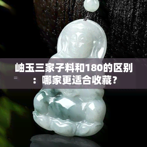 岫玉三家子料和180的区别：哪家更适合收藏？