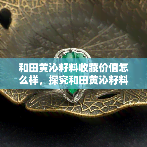 和田黄沁籽料收藏价值怎么样，探究和田黄沁籽料的收藏价值