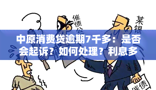 中原消费贷逾期7千多：是否会起诉？如何处理？利息多少？逾期三年后果是什么？