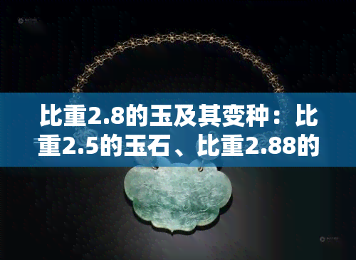 比重2.8的玉及其变种：比重2.5的玉石、比重2.88的玉料、比重2.80的玉和比重2.65的玉、比重2.53的玉石以及2.6比重的玉