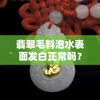 翡翠毛料泡水表面发白正常吗？处理方法、酸洗风险及保养全解析