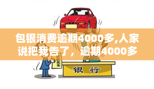 包银消费逾期4000多,人家说把我告了，逾期4000多元，包银消费或将被起诉