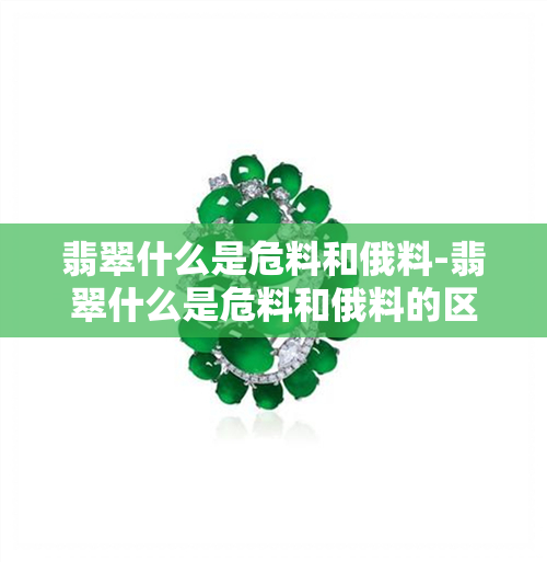 翡翠什么是危料和俄料-翡翠什么是危料和俄料的区别