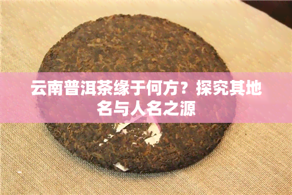 云南普洱茶缘于何方？探究其地名与人名之源