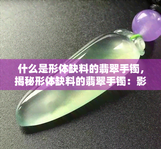 什么是形体缺料的翡翠手镯，揭秘形体缺料的翡翠手镯：影响价值与美观的因素