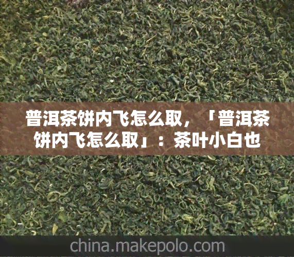 普洱茶饼内飞怎么取，「普洱茶饼内飞怎么取」：茶叶小白也能轻松搞定的技巧