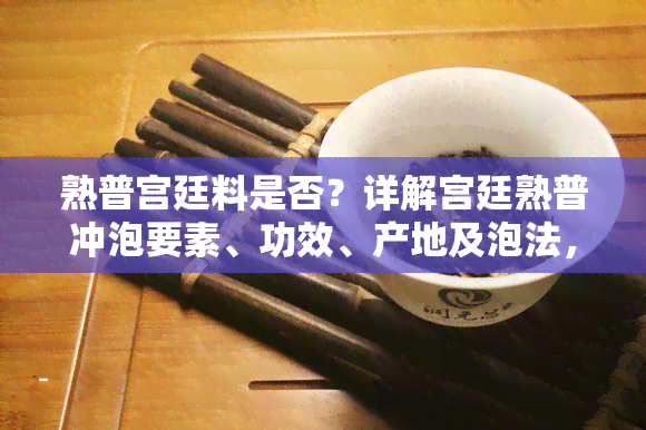 熟普宫廷料是否？详解宫廷熟普冲泡要素、功效、产地及泡法，区别于其他普洱熟茶